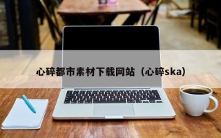 绵阳心碎都市素材下载网站（心碎ska）